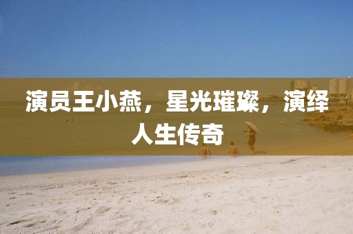 演员王小燕，星光璀璨，演绎人生传奇