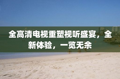 全高清电视重塑视听盛宴，全新体验，一览无余