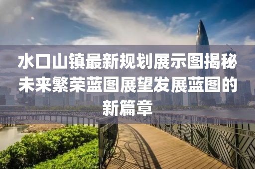 水口山镇最新规划展示图揭秘未来繁荣蓝图展望发展蓝图的新篇章