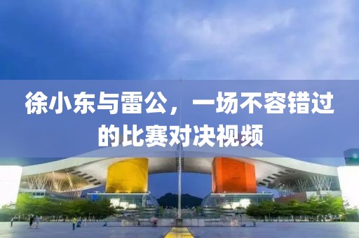 徐小东与雷公，一场不容错过的比赛对决视频