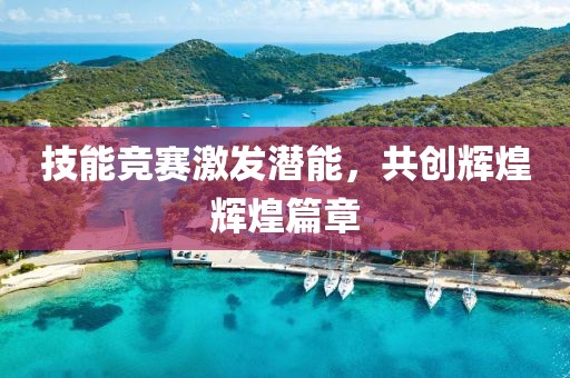 技能竞赛激发潜能，共创辉煌辉煌篇章