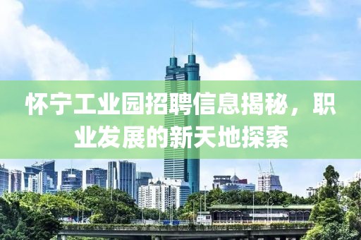 怀宁工业园招聘信息揭秘，职业发展的新天地探索