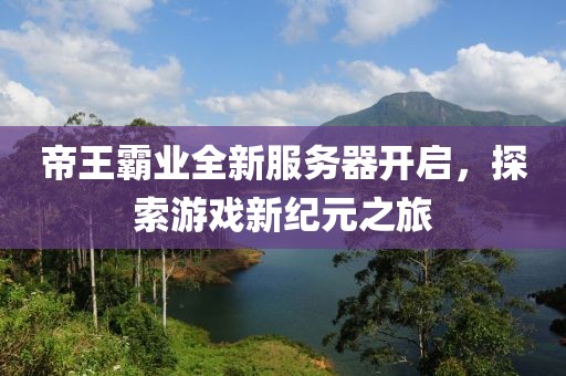 帝王霸业全新服务器开启，探索游戏新纪元之旅