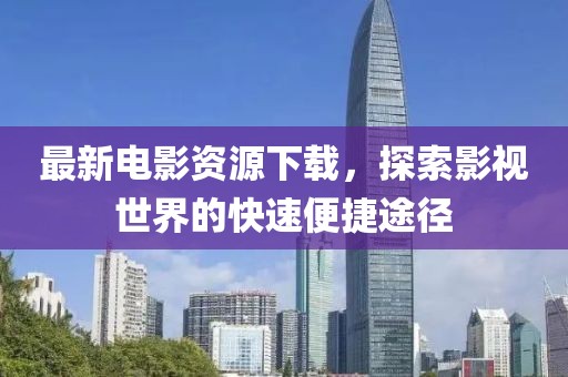 最新电影资源下载，探索影视世界的快速便捷途径