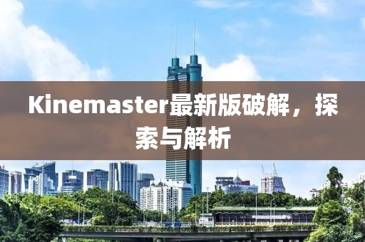 Kinemaster最新版破解，探索与解析