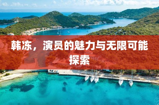 韩冻，演员的魅力与无限可能探索