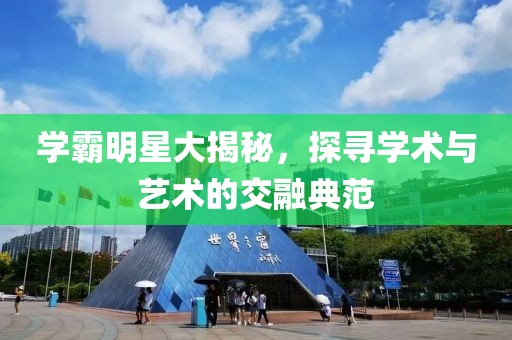 学霸明星大揭秘，探寻学术与艺术的交融典范