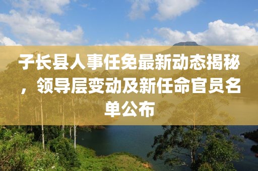 子长县人事任免最新动态揭秘，领导层变动及新任命官员名单公布