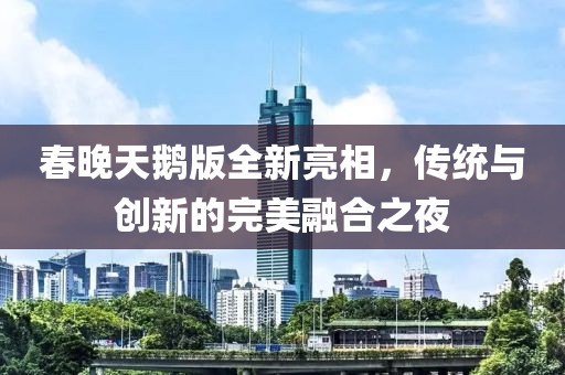 春晚天鹅版全新亮相，传统与创新的完美融合之夜