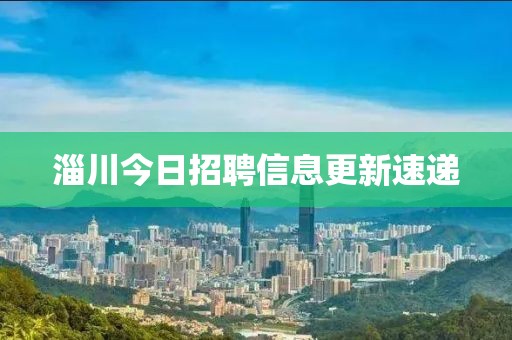 淄川今日招聘信息更新速递