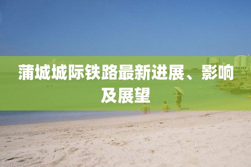 蒲城城际铁路最新进展、影响及展望