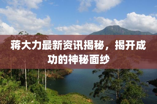 蒋大力最新资讯揭秘，揭开成功的神秘面纱
