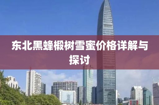 东北黑蜂椴树雪蜜价格详解与探讨