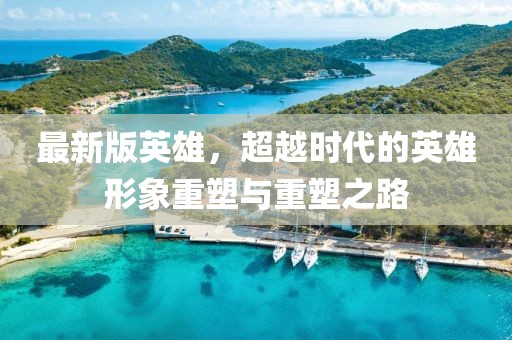 最新版英雄，超越时代的英雄形象重塑与重塑之路