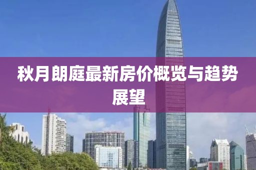 秋月朗庭最新房价概览与趋势展望