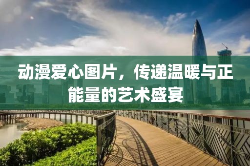 动漫爱心图片，传递温暖与正能量的艺术盛宴