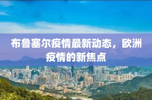 布鲁塞尔疫情最新动态，欧洲疫情的新焦点