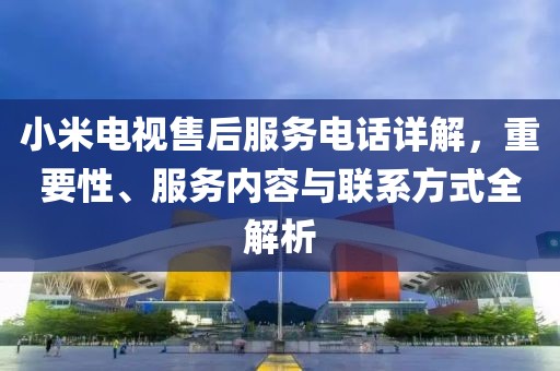 小米电视售后服务电话详解，重要性、服务内容与联系方式全解析