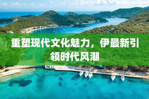 重塑现代文化魅力，伊最新引领时代风潮