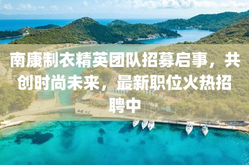 南康制衣精英团队招募启事，共创时尚未来，最新职位火热招聘中