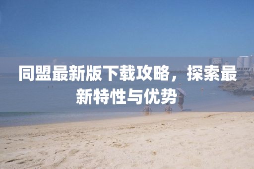 同盟最新版下载攻略，探索最新特性与优势