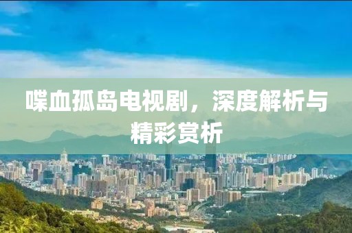 喋血孤岛电视剧，深度解析与精彩赏析
