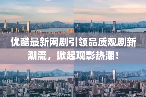 优酷最新网剧引领品质观剧新潮流，掀起观影热潮！