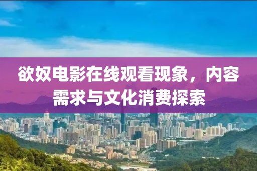 欲奴电影在线观看现象，内容需求与文化消费探索