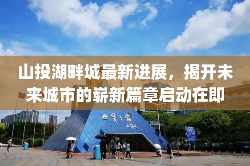山投湖畔城最新进展，揭开未来城市的崭新篇章启动在即