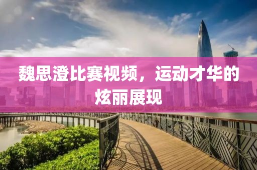 魏思澄比赛视频，运动才华的炫丽展现