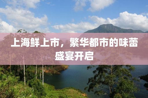 上海鲜上市，繁华都市的味蕾盛宴开启