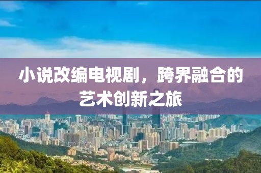 小说改编电视剧，跨界融合的艺术创新之旅