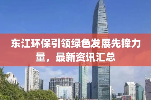 东江环保引领绿色发展先锋力量，最新资讯汇总