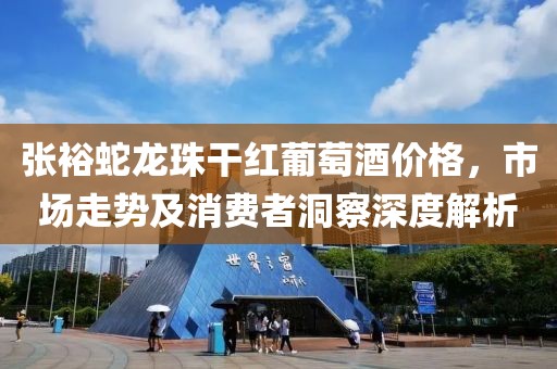 张裕蛇龙珠干红葡萄酒价格，市场走势及消费者洞察深度解析