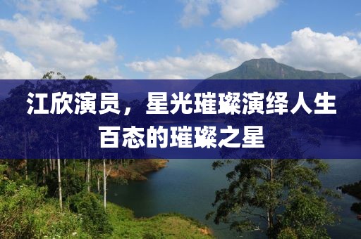 江欣演员，星光璀璨演绎人生百态的璀璨之星