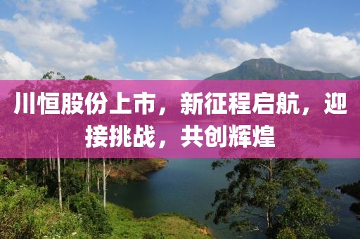 川恒股份上市，新征程启航，迎接挑战，共创辉煌
