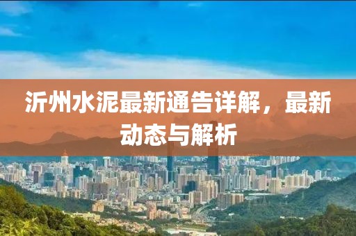 沂州水泥最新通告详解，最新动态与解析
