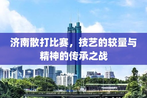 济南散打比赛，技艺的较量与精神的传承之战