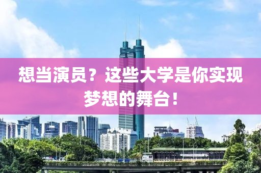 想当演员？这些大学是你实现梦想的舞台！