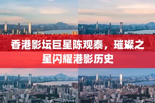 香港影坛巨星陈观泰，璀璨之星闪耀港影历史