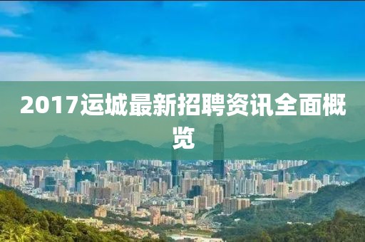 2017运城最新招聘资讯全面概览