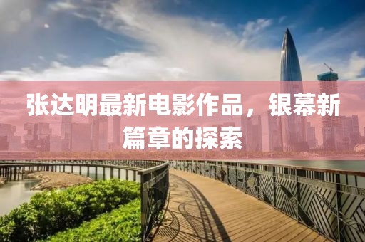 张达明最新电影作品，银幕新篇章的探索
