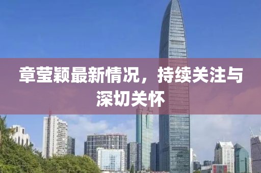 章莹颖最新情况，持续关注与深切关怀