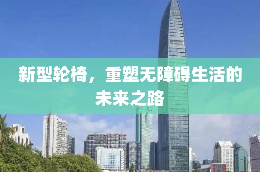 新型轮椅，重塑无障碍生活的未来之路