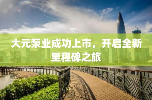 大元泵业成功上市，开启全新里程碑之旅