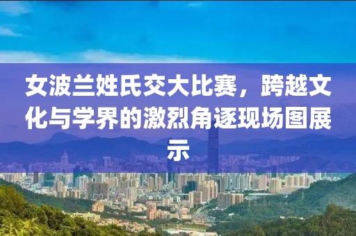 女波兰姓氏交大比赛，跨越文化与学界的激烈角逐现场图展示
