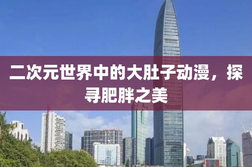 二次元世界中的大肚子动漫，探寻肥胖之美
