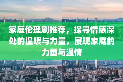 家庭伦理剧推荐，探寻情感深处的温暖与力量，展现家庭的力量与温情