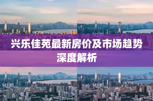 兴乐佳苑最新房价及市场趋势深度解析