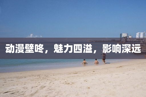 动漫壁咚，魅力四溢，影响深远